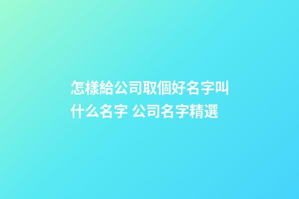 怎樣給公司取個好名字叫什么名字 公司名字精選